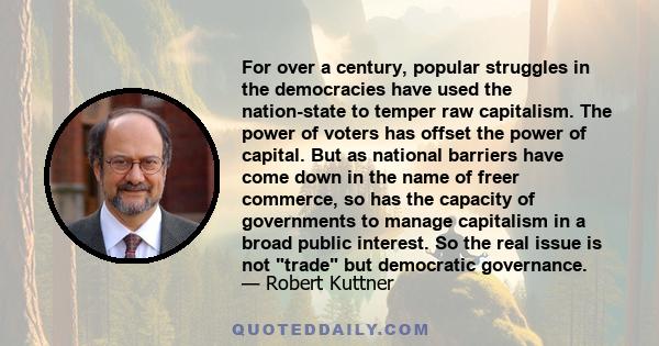 For over a century, popular struggles in the democracies have used the nation-state to temper raw capitalism. The power of voters has offset the power of capital. But as national barriers have come down in the name of