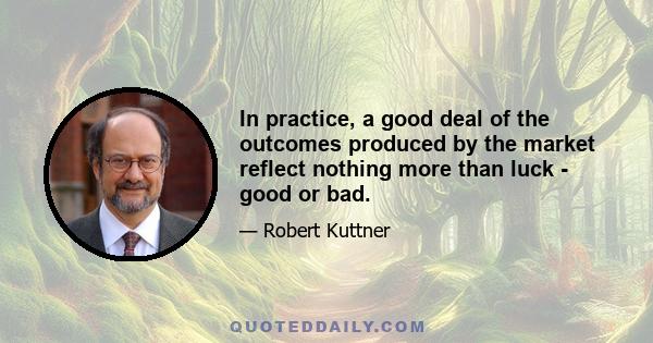 In practice, a good deal of the outcomes produced by the market reflect nothing more than luck - good or bad.