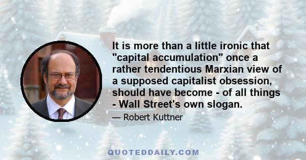 It is more than a little ironic that capital accumulation once a rather tendentious Marxian view of a supposed capitalist obsession, should have become - of all things - Wall Street's own slogan.