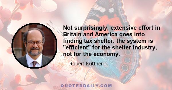 Not surprisingly, extensive effort in Britain and America goes into finding tax shelter. the system is efficient for the shelter industry, not for the economy.