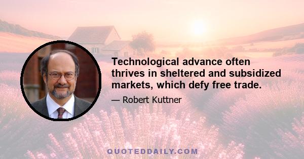 Technological advance often thrives in sheltered and subsidized markets, which defy free trade.