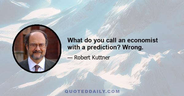 What do you call an economist with a prediction? Wrong.