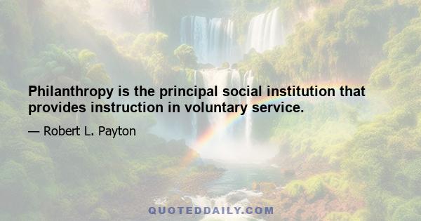 Philanthropy is the principal social institution that provides instruction in voluntary service.