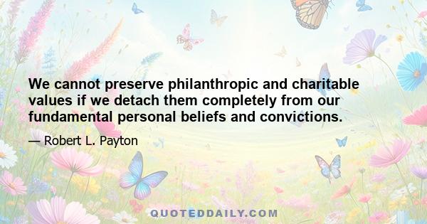 We cannot preserve philanthropic and charitable values if we detach them completely from our fundamental personal beliefs and convictions.