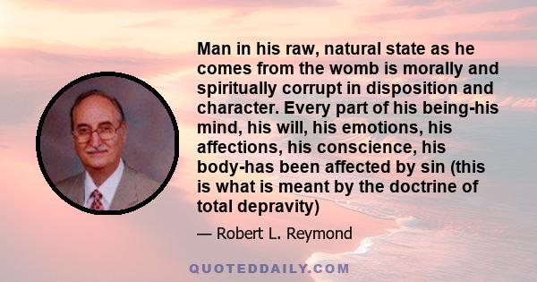 Man in his raw, natural state as he comes from the womb is morally and spiritually corrupt in disposition and character. Every part of his being-his mind, his will, his emotions, his affections, his conscience, his