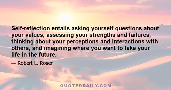 Self-reflection entails asking yourself questions about your values, assessing your strengths and failures, thinking about your perceptions and interactions with others, and imagining where you want to take your life in 