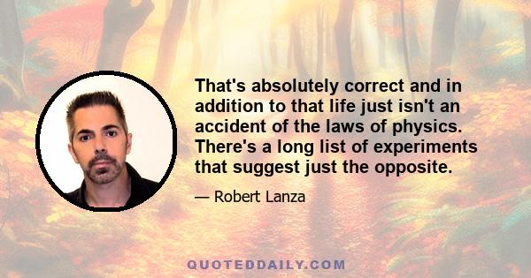That's absolutely correct and in addition to that life just isn't an accident of the laws of physics. There's a long list of experiments that suggest just the opposite.