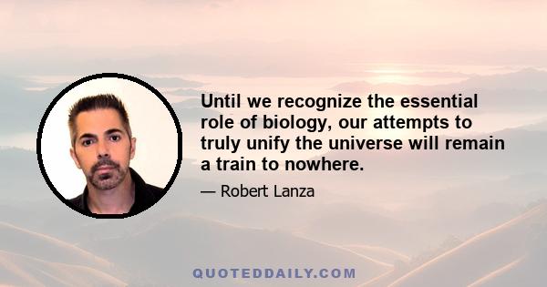 Until we recognize the essential role of biology, our attempts to truly unify the universe will remain a train to nowhere.