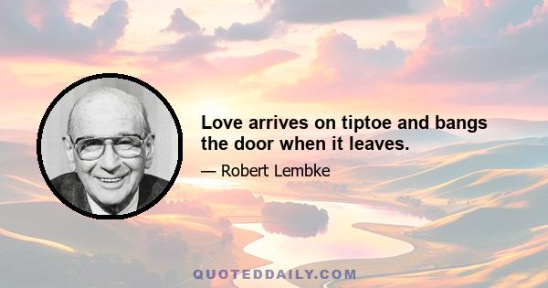 Love arrives on tiptoe and bangs the door when it leaves.