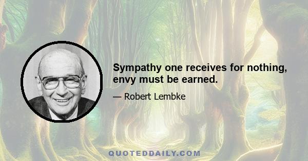 Sympathy one receives for nothing, envy must be earned.