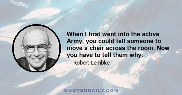 When I first went into the active Army, you could tell someone to move a chair across the room. Now you have to tell them why.