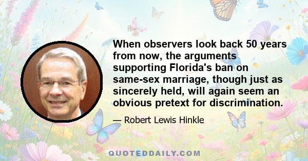 When observers look back 50 years from now, the arguments supporting Florida's ban on same-sex marriage, though just as sincerely held, will again seem an obvious pretext for discrimination.