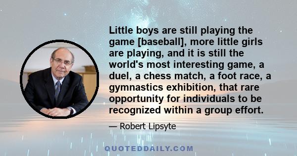 Little boys are still playing the game [baseball], more little girls are playing, and it is still the world's most interesting game, a duel, a chess match, a foot race, a gymnastics exhibition, that rare opportunity for 