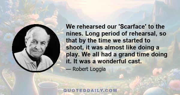 We rehearsed our 'Scarface' to the nines. Long period of rehearsal, so that by the time we started to shoot, it was almost like doing a play. We all had a grand time doing it. It was a wonderful cast.