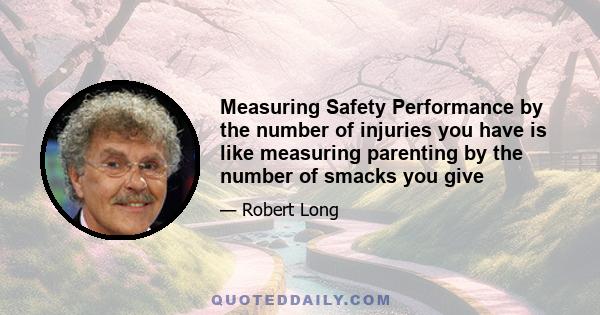 Measuring Safety Performance by the number of injuries you have is like measuring parenting by the number of smacks you give