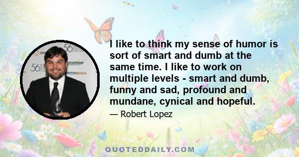 I like to think my sense of humor is sort of smart and dumb at the same time. I like to work on multiple levels - smart and dumb, funny and sad, profound and mundane, cynical and hopeful.