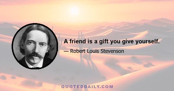 A friend is a gift you give yourself.