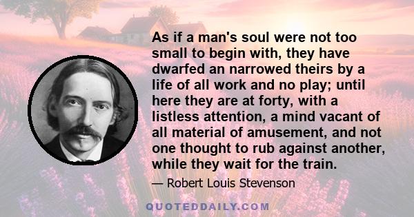 As if a man's soul were not too small to begin with, they have dwarfed an narrowed theirs by a life of all work and no play; until here they are at forty, with a listless attention, a mind vacant of all material of