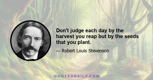 Don't judge each day by the harvest you reap but by the seeds that you plant.