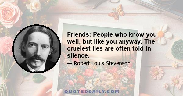 Friends: People who know you well, but like you anyway. The cruelest lies are often told in silence.