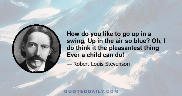 How do you like to go up in a swing, Up in the air so blue? Oh, I do think it the pleasantest thing Ever a child can do! Up in the air and over the wall, Till I can see so wide, River and trees and cattle and all Over