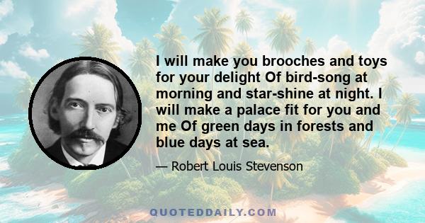 I will make you brooches and toys for your delight Of bird-song at morning and star-shine at night. I will make a palace fit for you and me Of green days in forests and blue days at sea.