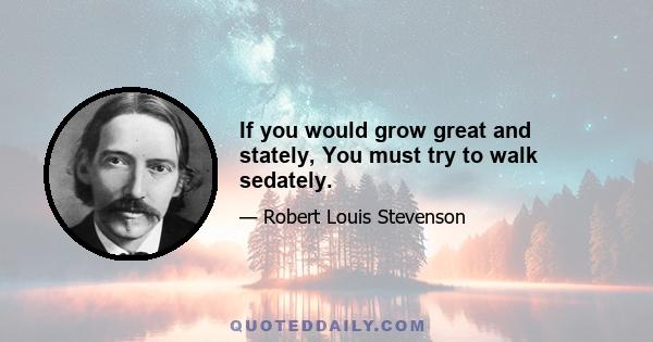 If you would grow great and stately, You must try to walk sedately.