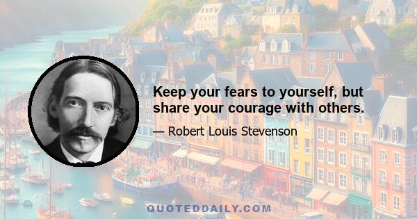 Keep your fears to yourself, but share your courage with others.