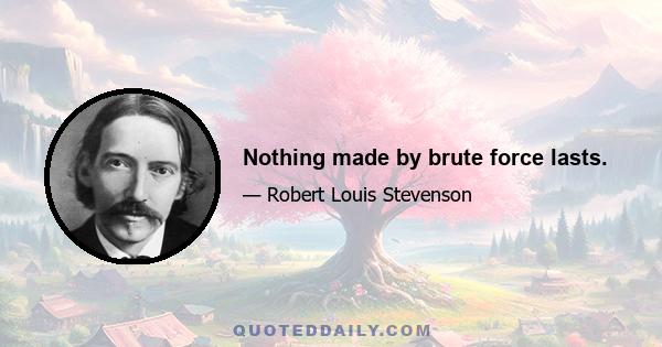 Nothing made by brute force lasts.