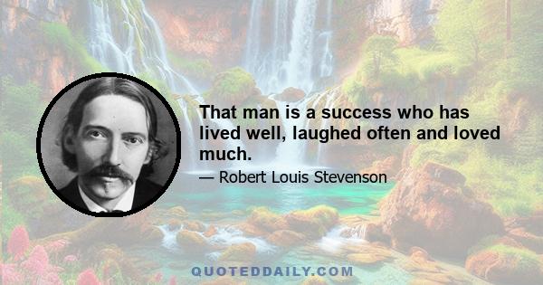 That man is a success who has lived well, laughed often and loved much.