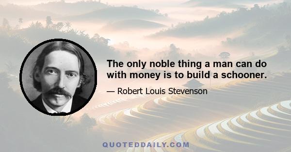 The only noble thing a man can do with money is to build a schooner.