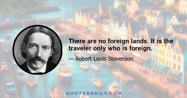 There are no foreign lands. It is the traveler only who is foreign.