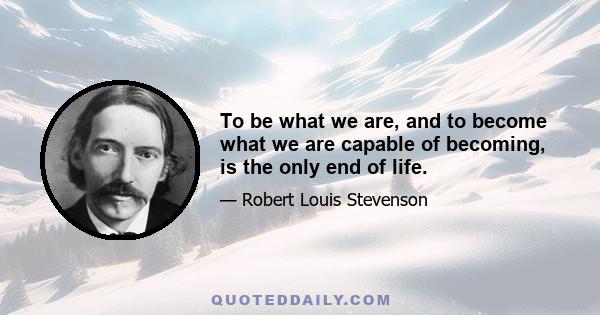 To be what we are, and to become what we are capable of becoming, is the only end of life.