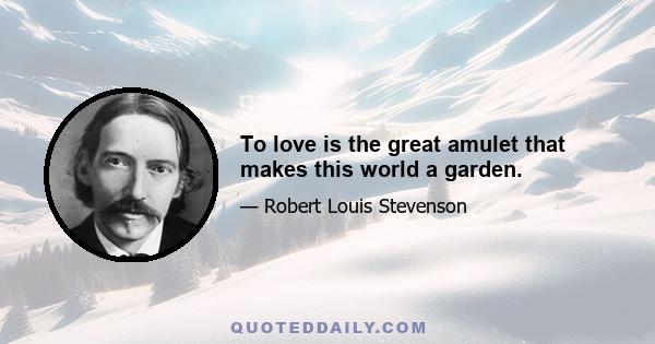 To love is the great amulet that makes this world a garden.