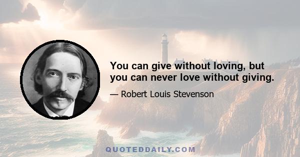 You can give without loving, but you can never love without giving.