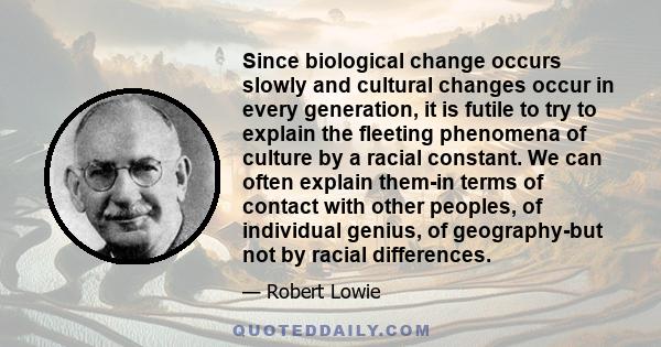 Since biological change occurs slowly and cultural changes occur in every generation, it is futile to try to explain the fleeting phenomena of culture by a racial constant. We can often explain them-in terms of contact