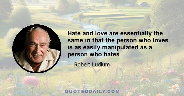 Hate and love are essentially the same in that the person who loves is as easily manipulated as a person who hates