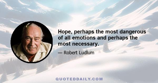 Hope, perhaps the most dangerous of all emotions and perhaps the most necessary.