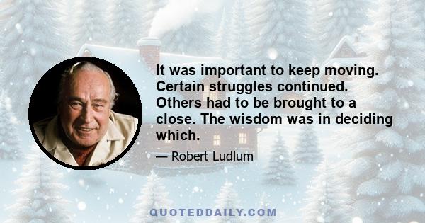 It was important to keep moving. Certain struggles continued. Others had to be brought to a close. The wisdom was in deciding which.