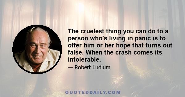 The cruelest thing you can do to a person who's living in panic is to offer him or her hope that turns out false. When the crash comes its intolerable.