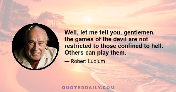 Well, let me tell you, gentlemen, the games of the devil are not restricted to those confined to hell. Others can play them.