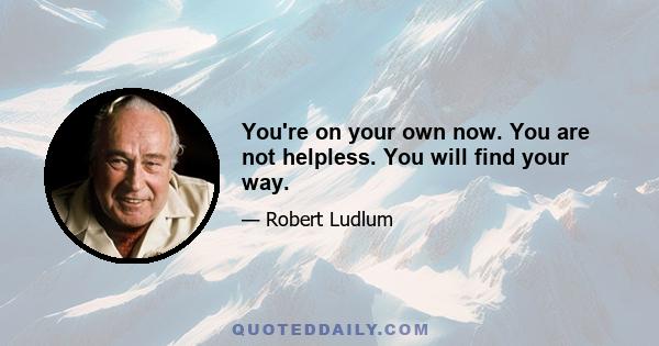 You're on your own now. You are not helpless. You will find your way.