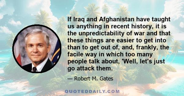 If Iraq and Afghanistan have taught us anything in recent history, it is the unpredictability of war and that these things are easier to get into than to get out of, and, frankly, the facile way in which too many people 