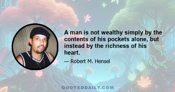 A man is not wealthy simply by the contents of his pockets alone, but instead by the richness of his heart.