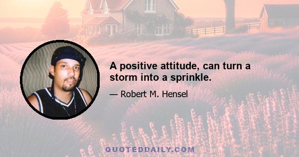 A positive attitude, can turn a storm into a sprinkle.