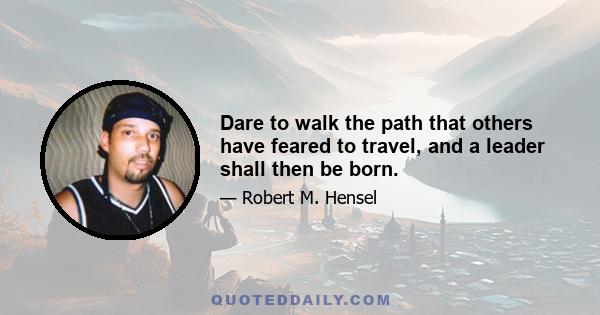 Dare to walk the path that others have feared to travel, and a leader shall then be born.