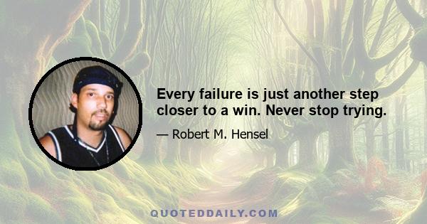 Every failure is just another step closer to a win. Never stop trying.