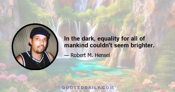 In the dark, equality for all of mankind couldn't seem brighter.