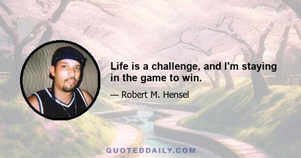 Life is a challenge, and I'm staying in the game to win.