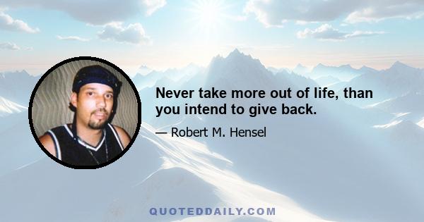 Never take more out of life, than you intend to give back.